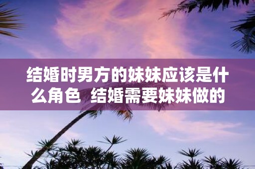结婚时男方的妹妹应该是什么角色 结婚需要妹妹做的事