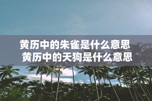黄历中的朱雀是什么意思 黄历中的天狗是什么意思