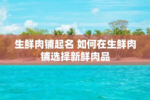 生鲜肉铺起名 如何在生鲜肉铺选择新鲜肉品