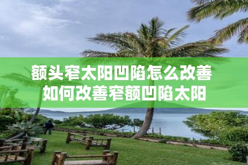 额头窄太阳凹陷怎么改善 如何改善窄额凹陷太阳