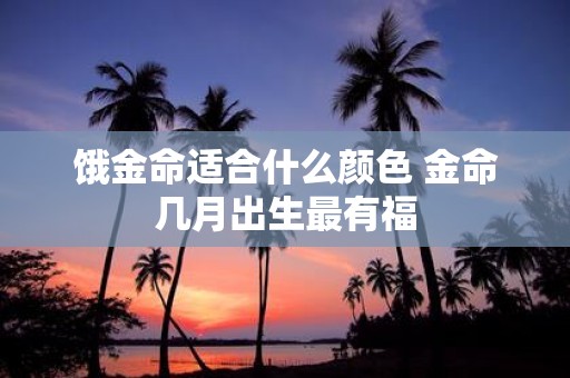 饿金命适合什么颜色 金命几月出生最有福