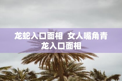 龙蛇入口面相 女人嘴角青龙入口面相