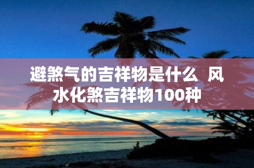 避煞气的吉祥物是什么 风水化煞吉祥物100种