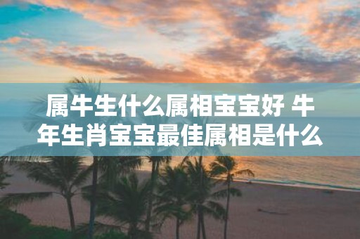 属牛生什么属相宝宝好 牛年生肖宝宝最佳属相是什么