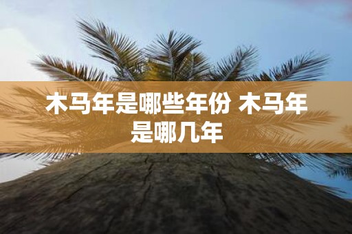 木马年是哪些年份 木马年是哪几年
