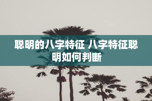 聪明的八字特征 八字特征聪明如何判断