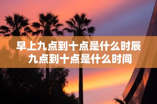 早上九点到十点是什么时辰 九点到十点是什么时间