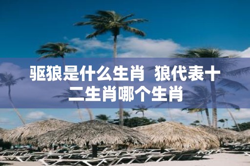 驱狼是什么生肖 狼代表十二生肖哪个生肖