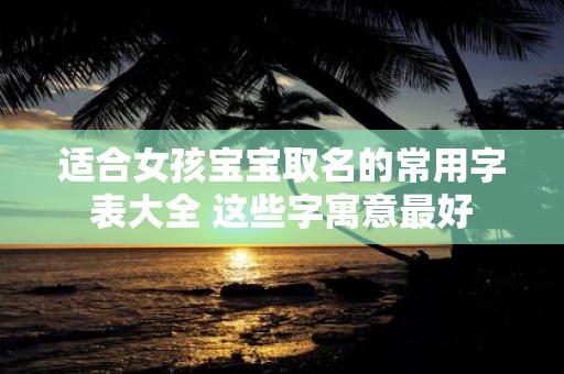 适合女孩宝宝取名的常用字表大全 这些字寓意最好