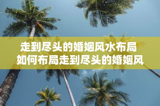 走到尽头的婚姻风水布局 如何布局走到尽头的婚姻风水