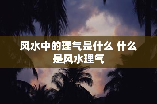 风水中的理气是什么 什么是风水理气