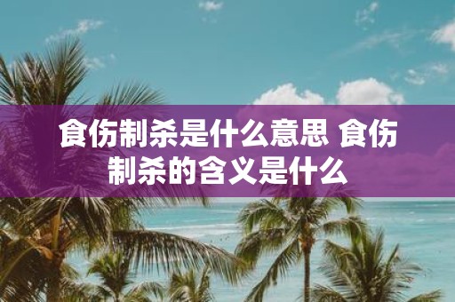 食伤制杀是什么意思 食伤制杀的含义是什么