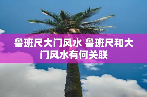 鲁班尺大门风水 鲁班尺和大门风水有何关联