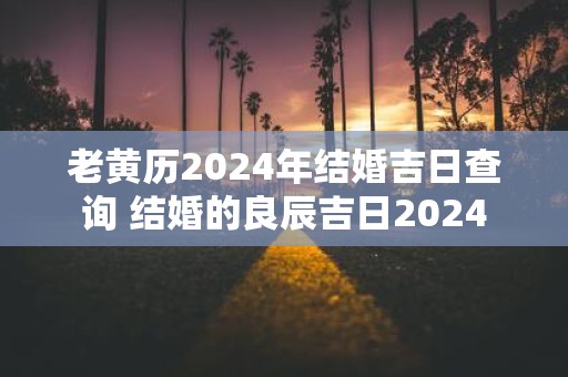 老黄历2025年结婚吉日查询 结婚的良辰吉日2025