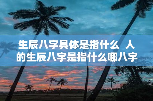生辰八字具体是指什么 人的生辰八字是指什么哪八字