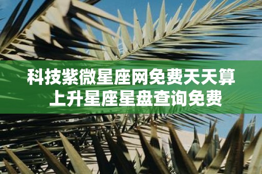 科技紫微星座网免费天天算 上升星座星盘查询免费