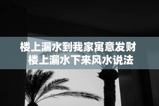 楼上漏水到我家寓意发财 楼上漏水下来风水说法