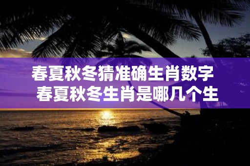 春夏秋冬猜准确生肖数字 春夏秋冬生肖是哪几个生肖