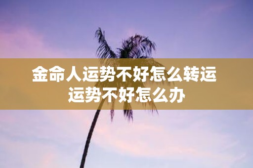 金命人运势不好怎么转运 运势不好怎么办