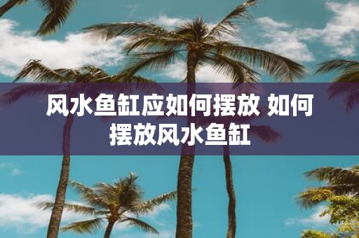 风水鱼缸应如何摆放 如何摆放风水鱼缸
