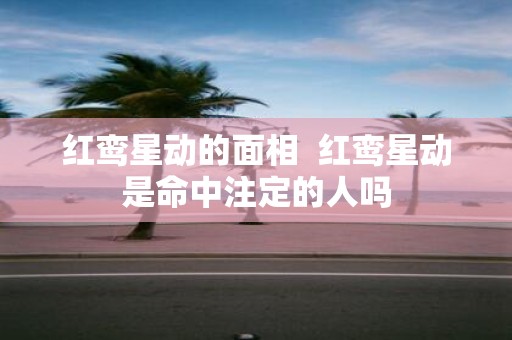 红鸾星动的面相 红鸾星动是命中注定的人吗