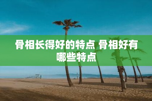 骨相长得好的特点 骨相好有哪些特点