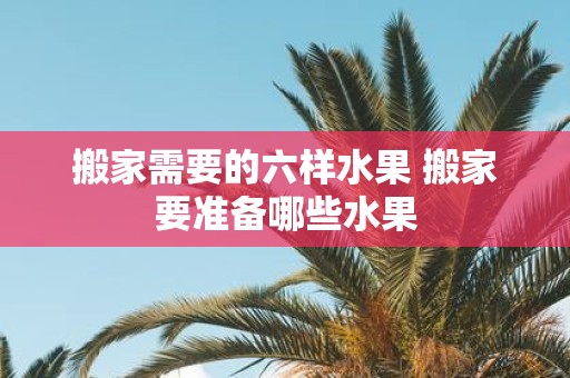 搬家需要的六样水果 搬家要准备哪些水果