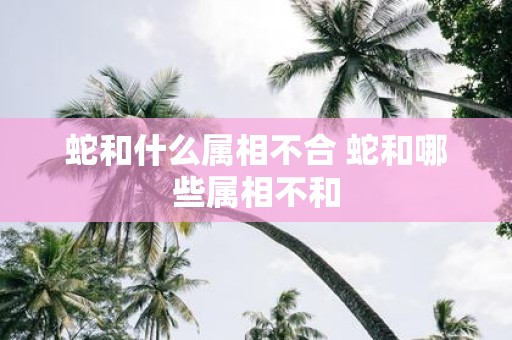 蛇和什么属相不合 蛇和哪些属相不和