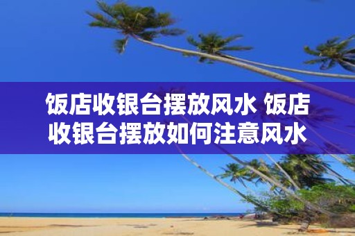 饭店收银台摆放风水 饭店收银台摆放如何注意风水