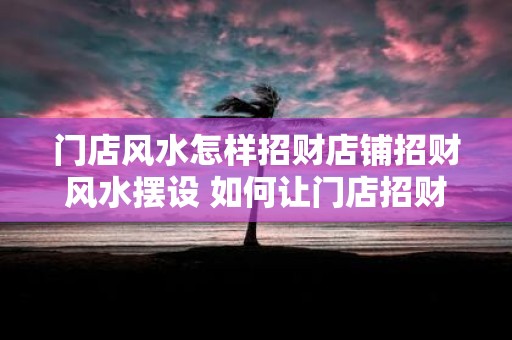 门店风水怎样招财店铺招财风水摆设 如何让门店招财