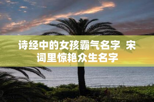 诗经中的女孩霸气名字 宋词里惊艳众生名字