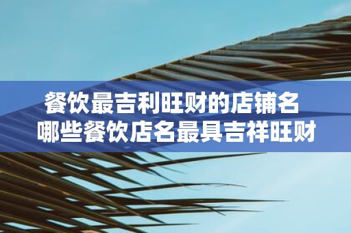 餐饮最吉利旺财的店铺名 哪些餐饮店名最具吉祥旺财之意