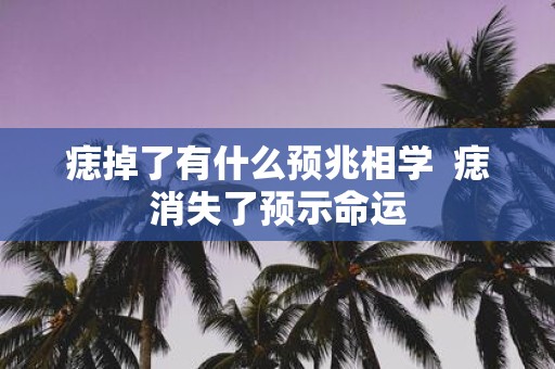 痣掉了有什么预兆相学 痣消失了预示命运