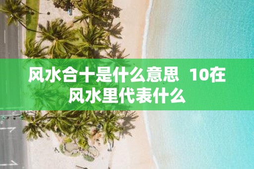 风水合十是什么意思 10在风水里代表什么