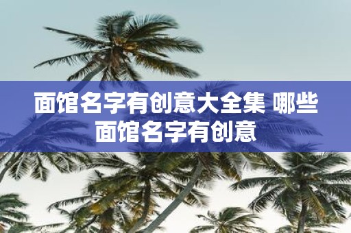面馆名字有创意大全集 哪些面馆名字有创意