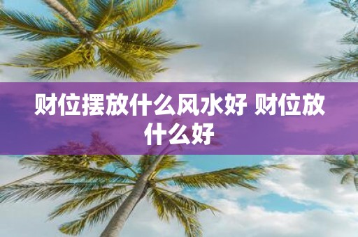 财位摆放什么风水好 财位放什么好