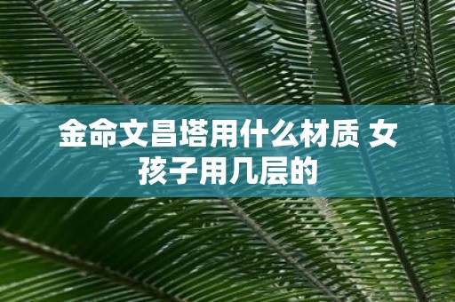 金命文昌塔用什么材质 女孩子用几层的