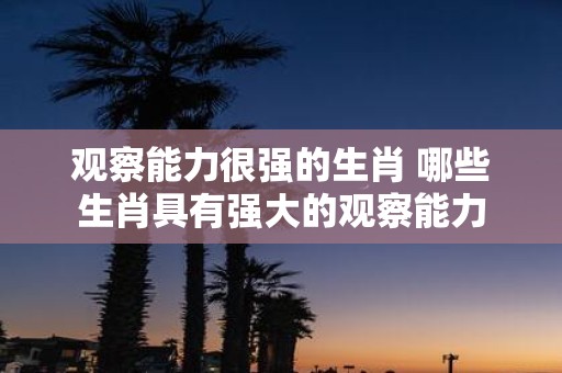 观察能力很强的生肖 哪些生肖具有强大的观察能力