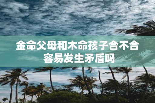 金命父母和木命孩子合不合 容易发生矛盾吗
