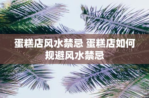 蛋糕店风水禁忌 蛋糕店如何规避风水禁忌