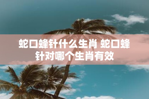 蛇口蜂针什么生肖 蛇口蜂针对哪个生肖有效