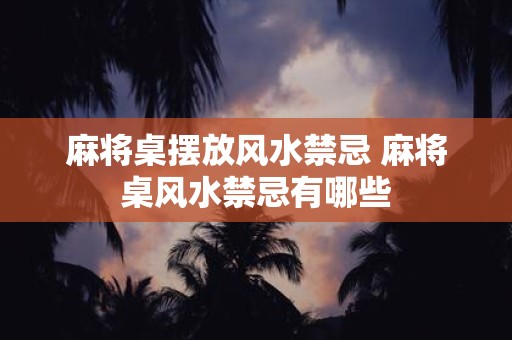 麻将桌摆放风水禁忌 麻将桌风水禁忌有哪些