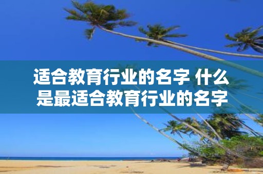 适合教育行业的名字 什么是最适合教育行业的名字