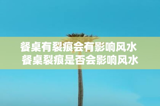 餐桌有裂痕会有影响风水 餐桌裂痕是否会影响风水