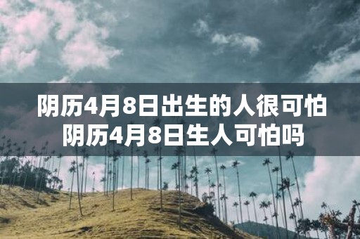 阴历4月8日出生的人很可怕 阴历4月8日生人可怕吗