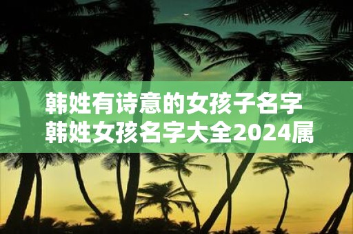 韩姓有诗意的女孩子名字 韩姓女孩名字大全2025属兔