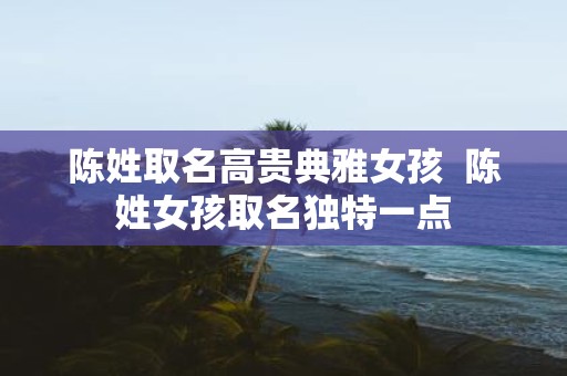 陈姓取名高贵典雅女孩 陈姓女孩取名独特一点