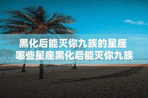 黑化后能灭你九族的星座 哪些星座黑化后能灭你九族