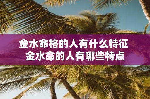 金水命格的人有什么特征 金水命的人有哪些特点