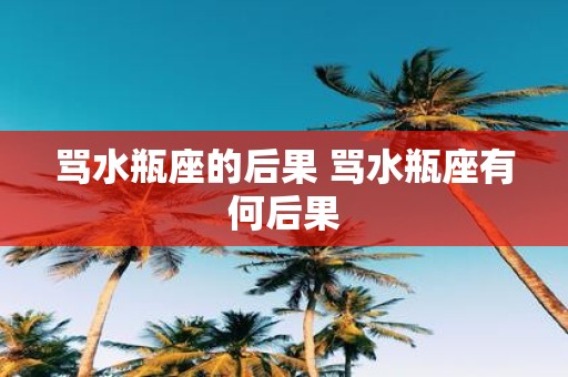 骂水瓶座的后果 骂水瓶座有何后果